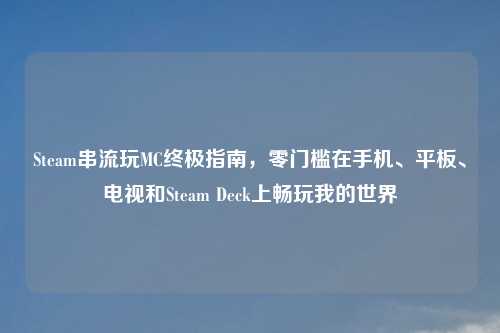 Steam串流玩MC终极指南，零门槛在手机、平板、电视和Steam Deck上畅玩我的世界