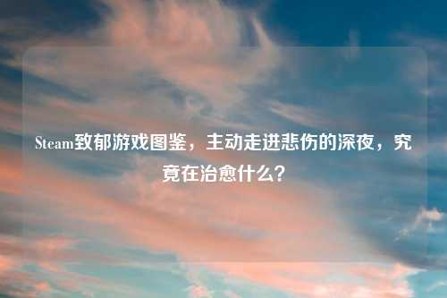 Steam致郁游戏图鉴，主动走进悲伤的深夜，究竟在治愈什么？