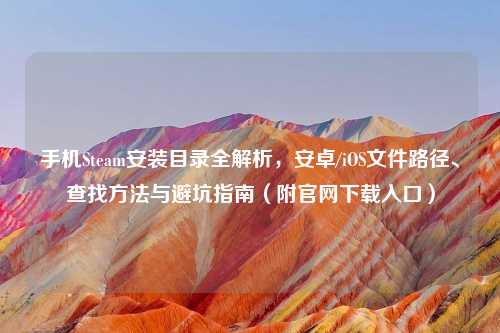 手机Steam安装目录全解析，安卓/iOS文件路径、查找     与避坑指南（附官网下载入口）