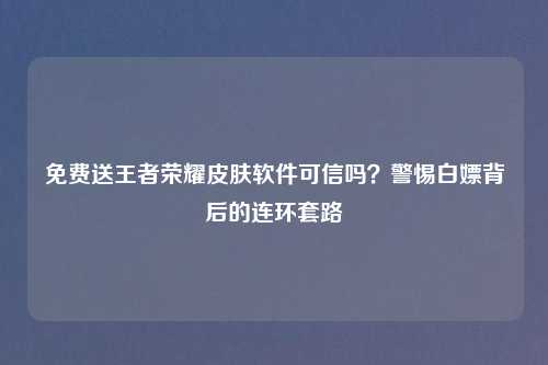 免费送王者荣耀皮肤软件可信吗？警惕白嫖背后的连环套路