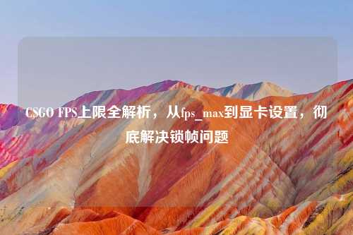 CSGO FPS上限全解析，从fps_max到显卡设置，彻底解决锁帧问题