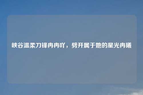 峡谷温柔刀锋冉冉吖，劈开属于她的星光冉曦