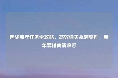 逆战新年任务全攻略，高效通关拿满奖励，新年套指南请收好