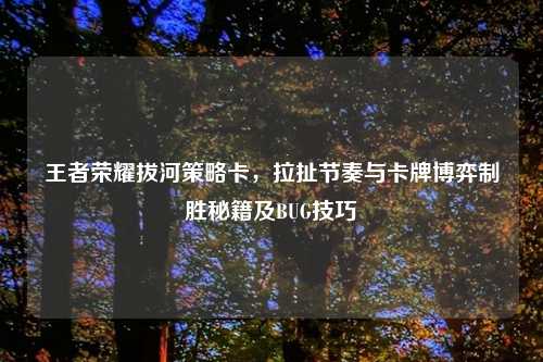王者荣耀拔河策略卡，拉扯节奏与卡牌博弈制胜秘籍及BUG技巧