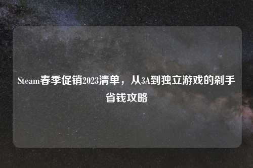 Steam春季促销2023清单，从3A到独立游戏的剁手省钱攻略