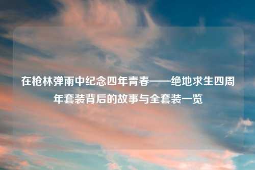 在枪林弹雨中纪念四年青春——绝地求生四周年套装背后的故事与     装一览