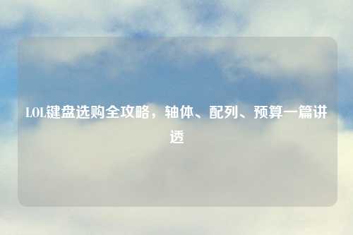 LOL键盘选购全攻略，轴体、配列、预算一篇讲透