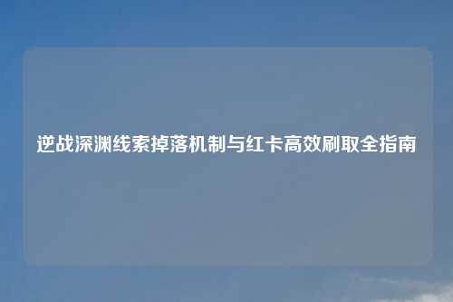 逆战深渊线索掉落机制与红卡高效刷取全指南