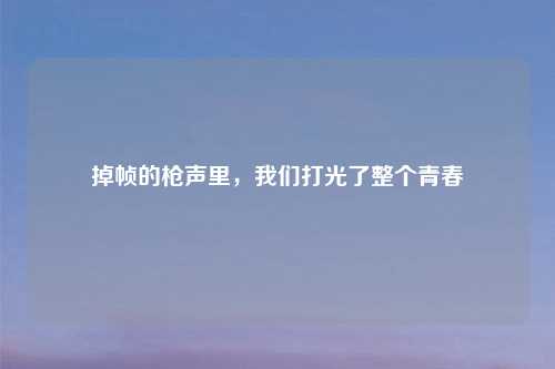 掉帧的枪声里，我们打光了整个青春