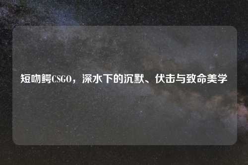 短吻鳄CSGO，深水下的沉默、伏击与致命美学