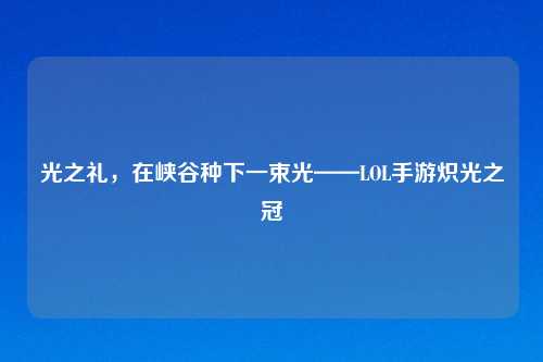 光之礼,在峡谷种下一束光——LOL手游炽光之冠