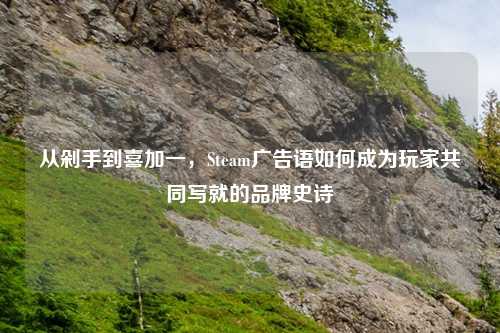 从剁手到喜加一，Steam广告语如何成为玩家共同写就的品牌史诗