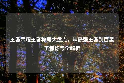 王者荣耀王者称号大盘点，从最强王者到百星王者称号全解析