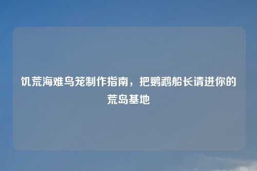 饥荒海难鸟笼     指南，把鹦鹉船长请进你的荒岛基地