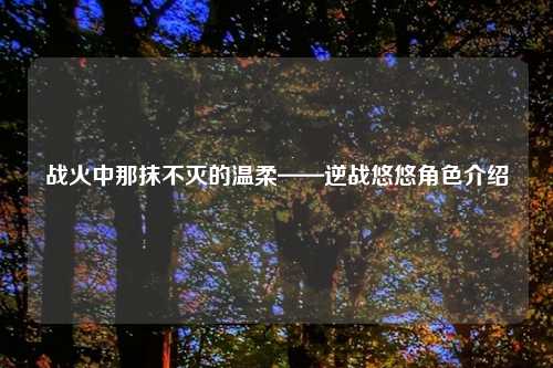 战火中那抹不灭的温柔——逆战悠悠角色介绍