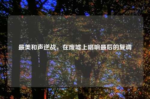最美和声逆战，在废墟上唱响最后的复调