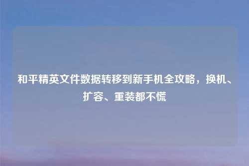 和平精英文件数据转移到新手机全攻略，换机、扩容、重装都不慌