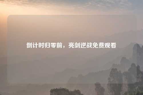 倒计时归零前，亮剑逆战免费观看