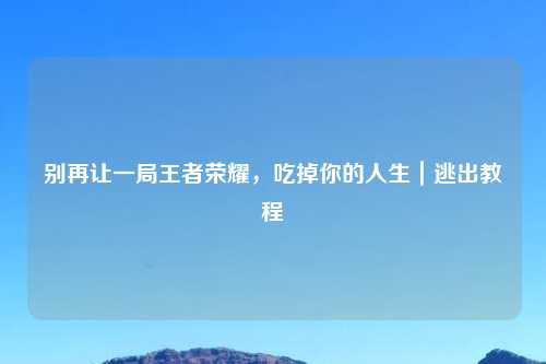 别再让一局王者荣耀，吃掉你的人生｜逃出教程