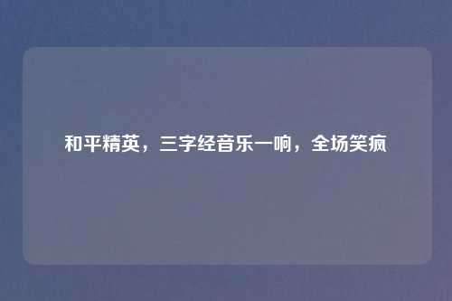 和平精英，三字经音乐一响，全场笑疯