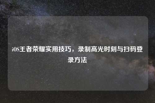 iOS王者荣耀实用技巧，录制高光时刻与扫码登录     