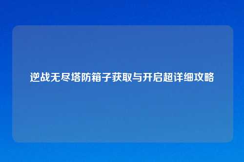逆战无尽塔防箱子获取与开启超详细攻略