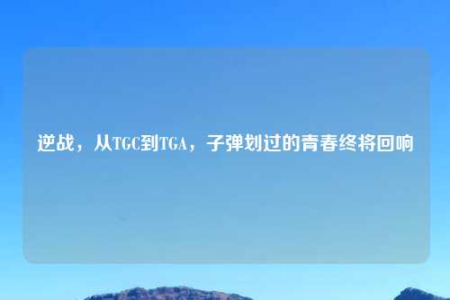 逆战，从TGC到TGA，子弹划过的青春终将回响