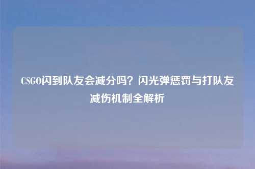 CSGO闪到队友会减分吗?闪光弹惩罚与打队友减伤机制全解析