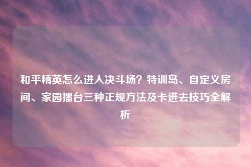 和平精英怎么进入决斗场？特训岛、自定义房间、家园擂台三种正规     及卡进去技巧全解析