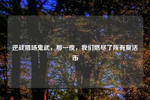 逆战猎场鬼武，那一夜，我们燃尽了所有复活币