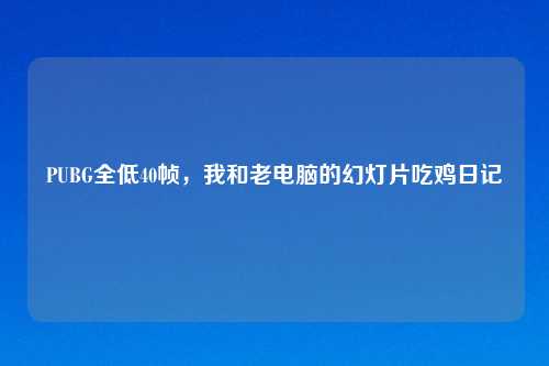 PUBG全低40帧，我和老电脑的幻灯片吃鸡日记