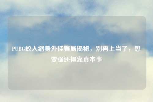 PUBG蚁人缩身外挂骗局揭秘，别再上当了，想变强还得靠真本事