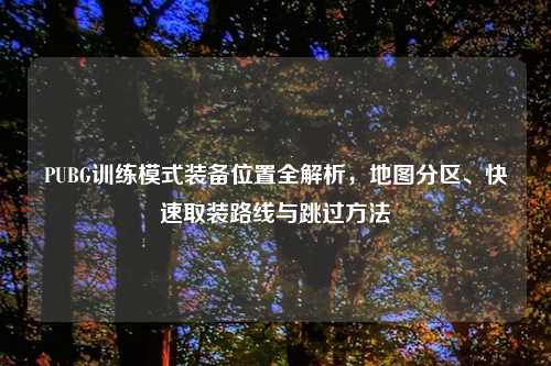 PUBG训练模式装备位置全解析,地图分区、快速取装路线与跳过