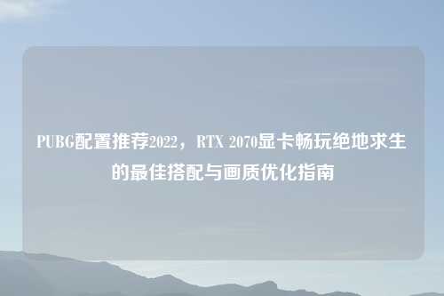 PUBG配置推荐2022，RTX 2070显卡畅玩绝地求生的更佳搭配与画质优化指南