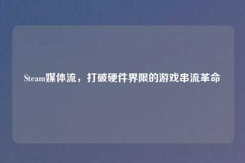 Steam媒体流，打破硬件界限的游戏串流革命