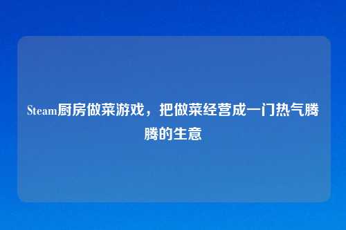 Steam厨房做菜游戏，把做菜经营成一门热气腾腾的生意