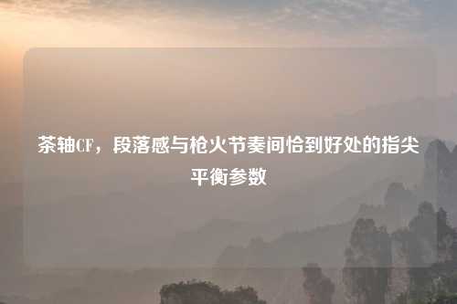 茶轴CF，段落感与枪火节奏间恰到好处的指尖平衡参数