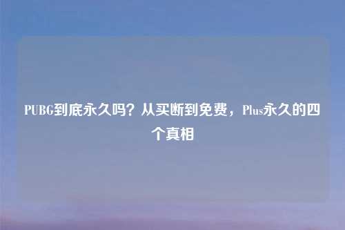 PUBG到底永久吗？从买断到免费，Plus永久的四个真相