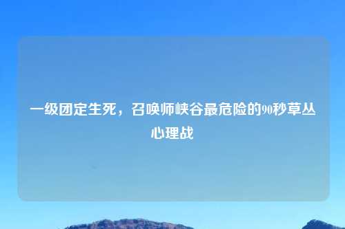 一级团定生死，召唤师峡谷最危险的90秒草丛心理战