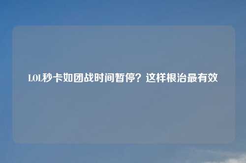 LOL秒卡如团战时间暂停？这样根治最有效
