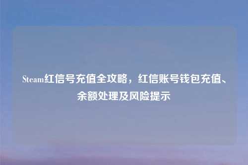 Steam红信号充值全攻略，红信账号钱包充值、余额处理及风险提示