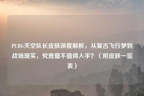 PUBG天空队长皮肤深度解析，从复古飞行梦到战场现实，究竟值不值得入手？（附皮肤一览表）