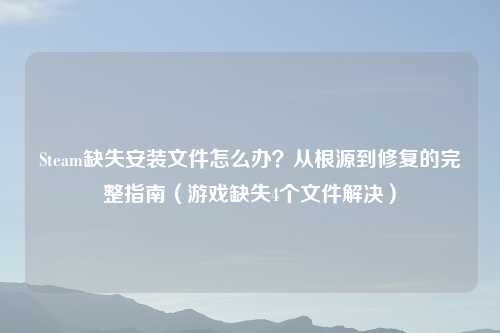 Steam缺失安装文件怎么办?从根源到修复的完整指南(游戏缺失4个文件解决)