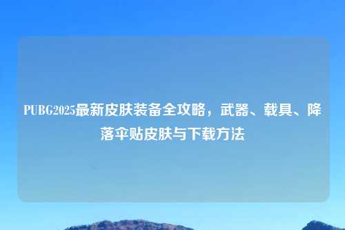 PUBG2025最新皮肤装备全攻略，武器、载具、降落伞贴皮肤与下载     