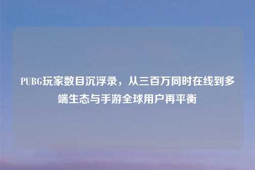 PUBG玩家数目沉浮录，从三百万同时在线到多端生态与手游全球用户再平衡