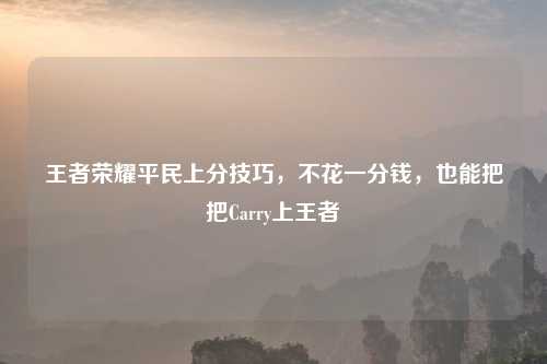 王者荣耀平民上分技巧，不花一分钱，也能把把Carry上王者