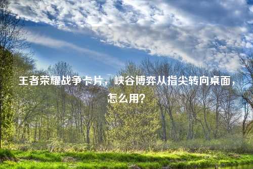 王者荣耀战争卡片，峡谷博弈从指尖转向桌面，怎么用？