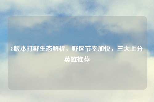 8版本打野生态解析，野区节奏加快，三大上分英雄推荐