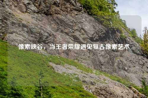 像素峡谷，当王者荣耀遇见复古像素艺术