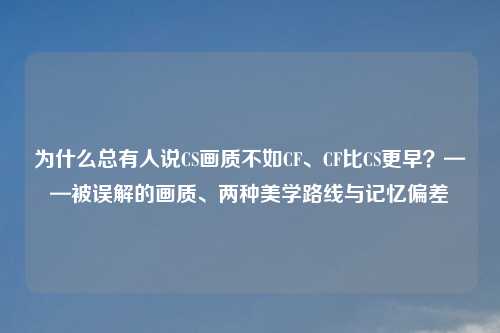 为什么总有人说CS画质不如CF、CF比CS更早？——被误解的画质、两种美学路线与记忆偏差